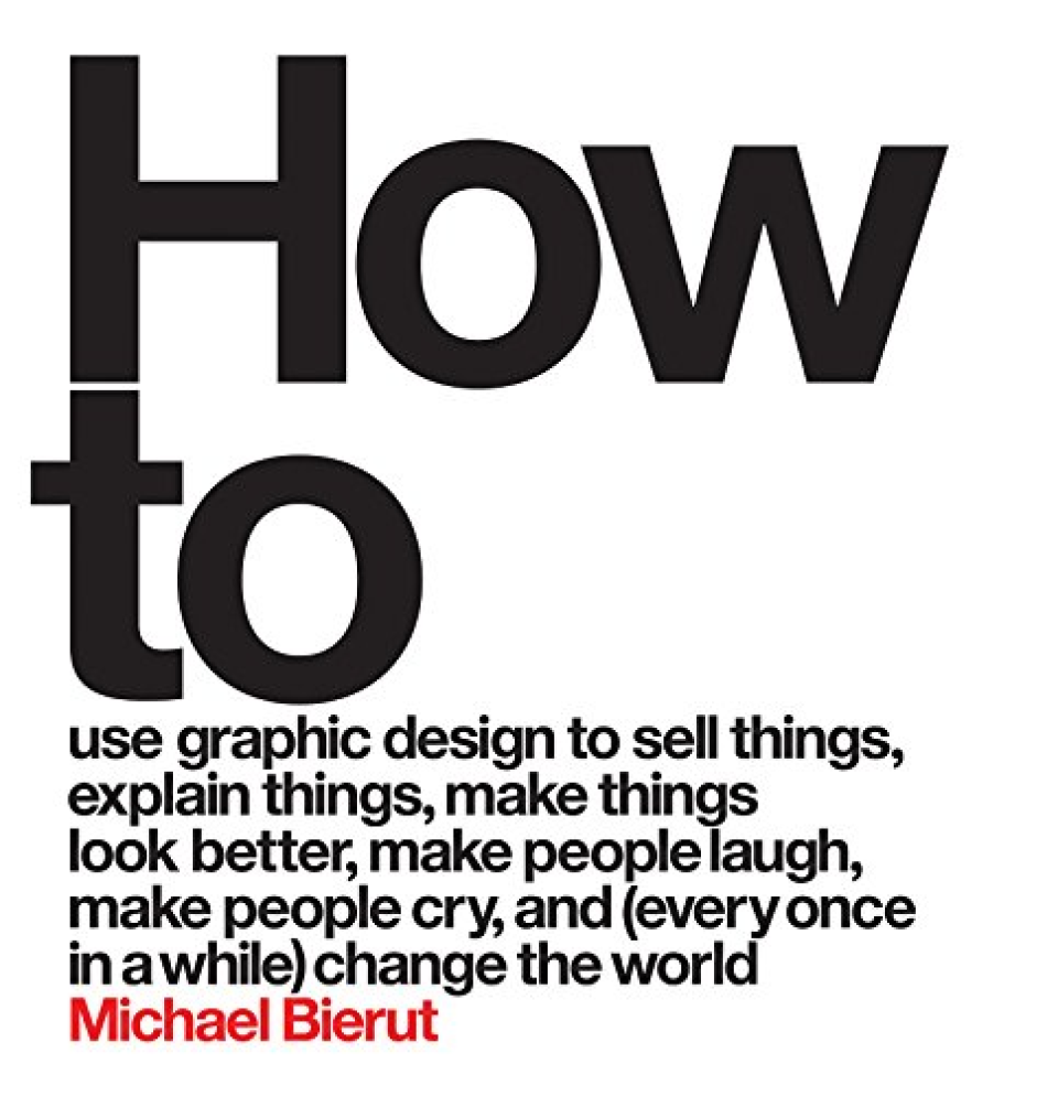 How to Use Graphic Design to Sell Things, Explain Things, Make Things Look Better, Make People Laugh, Make People Cry and (Every Once in a While) Change the World